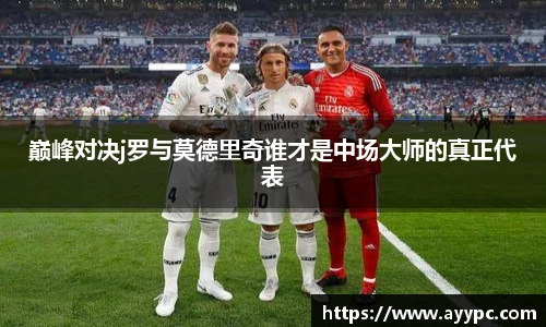 巅峰对决j罗与莫德里奇谁才是中场大师的真正代表
