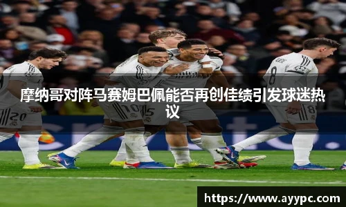 摩纳哥对阵马赛姆巴佩能否再创佳绩引发球迷热议
