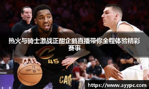 热火与骑士激战正酣企鹅直播带你全程体验精彩赛事