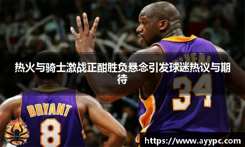 热火与骑士激战正酣胜负悬念引发球迷热议与期待