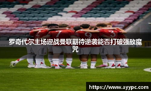 罗奇代尔主场迎战曼联期待逆袭能否打破强敌魔咒