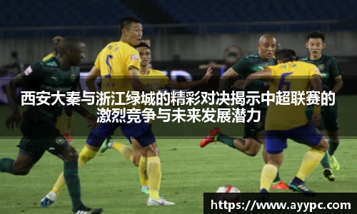 西安大秦与浙江绿城的精彩对决揭示中超联赛的激烈竞争与未来发展潜力