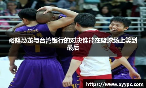 裕隆恐龙与台湾银行的对决谁能在篮球场上笑到最后