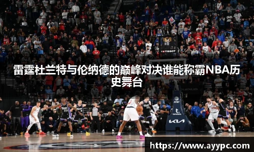 雷霆杜兰特与伦纳德的巅峰对决谁能称霸NBA历史舞台