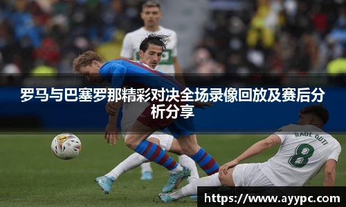 罗马与巴塞罗那精彩对决全场录像回放及赛后分析分享
