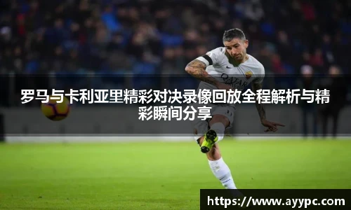 罗马与卡利亚里精彩对决录像回放全程解析与精彩瞬间分享