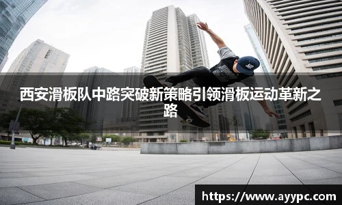 西安滑板队中路突破新策略引领滑板运动革新之路