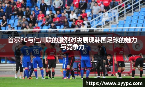 首尔FC与仁川联的激烈对决展现韩国足球的魅力与竞争力