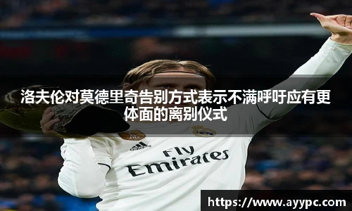 yy易游洛夫伦对莫德里奇告别方式表示不满呼吁应有更体面的离别仪式