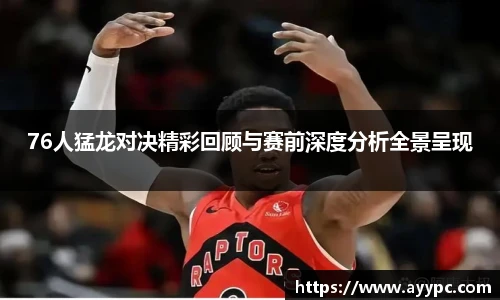 yy易游76人猛龙对决精彩回顾与赛前深度分析全景呈现