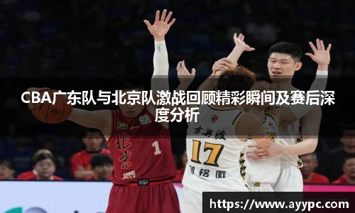 yy易游CBA广东队与北京队激战回顾精彩瞬间及赛后深度分析