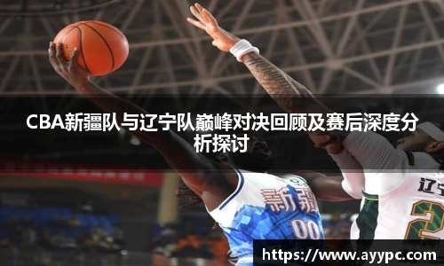 yy易游CBA新疆队与辽宁队巅峰对决回顾及赛后深度分析探讨